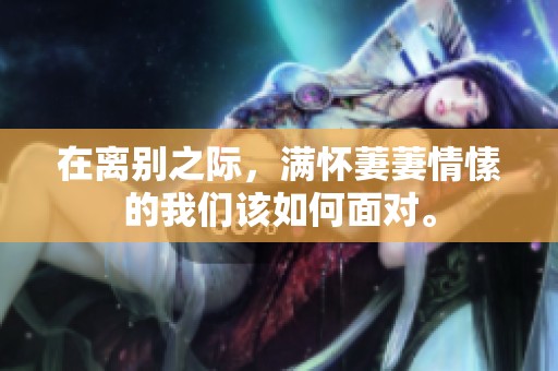 在离别之际，满怀萋萋情愫的我们该如何面对。