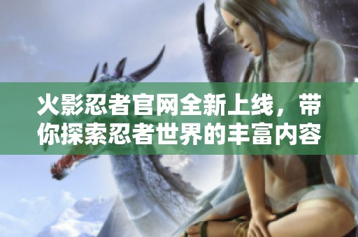 火影忍者官网全新上线，带你探索忍者世界的丰富内容与精彩赛事