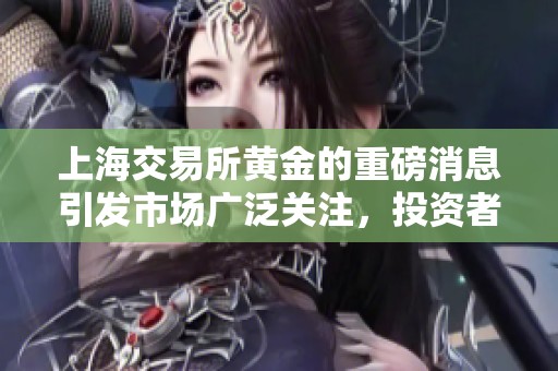 上海交易所黄金的重磅消息引发市场广泛关注，投资者需密切留意新动向。