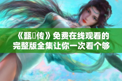 《甄嬛传》免费在线观看的完整版全集让你一次看个够，赶紧来体验吧！