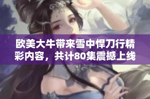 欧美大牛带来雪中悍刀行精彩内容，共计80集震撼上线！