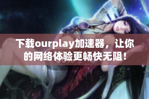下载ourplay加速器，让你的网络体验更畅快无阻！