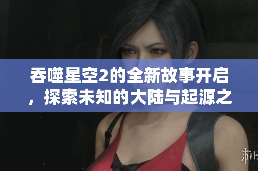 吞噬星空2的全新故事开启，探索未知的大陆与起源之谜