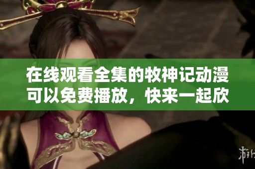 在线观看全集的牧神记动漫可以免费播放，快来一起欣赏吧