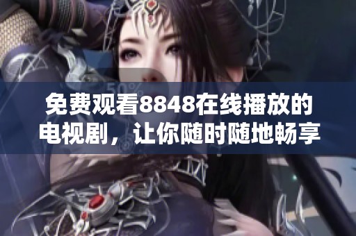 免费观看8848在线播放的电视剧，让你随时随地畅享精彩剧情