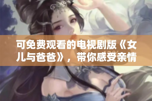 可免费观看的电视剧版《女儿与爸爸》，带你感受亲情的温暖与美好