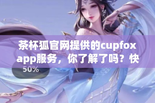 茶杯狐官网提供的cupfoxapp服务，你了解了吗？快来看看吧！