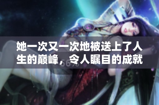 她一次又一次地被送上了人生的巅峰，令人瞩目的成就让人心生敬佩。