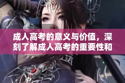 **高考的意义与价值，深刻了解**高考的重要性和必要性。