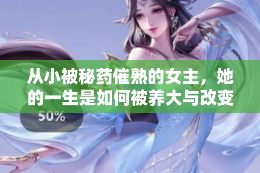 从小被秘药催熟的女主，她的一生是如何被养大与改变的故事