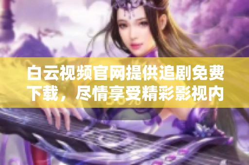 白云视频官网提供追剧免费下载，尽情享受精彩影视内容！