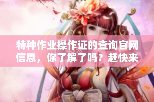 特种作业操作证的查询官网信息，你了解了吗？赶快来访问吧！