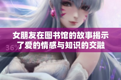 女朋友在图书馆的故事揭示了爱的情感与知识的交融