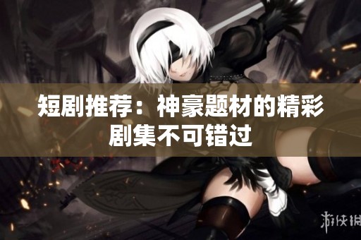 短剧推荐：神豪题材的精彩剧集不可错过