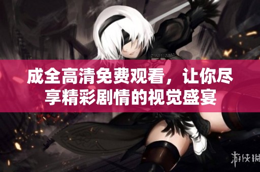 成全高清免费观看，让你尽享精彩剧情的视觉盛宴
