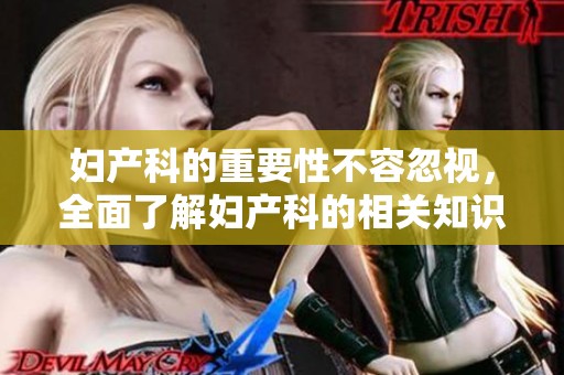 妇产科的重要性不容忽视，全面了解妇产科的相关知识非常必要。
