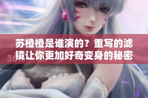 苏橙橙是谁演的？重写的滤镜让你更加好奇变身的秘密