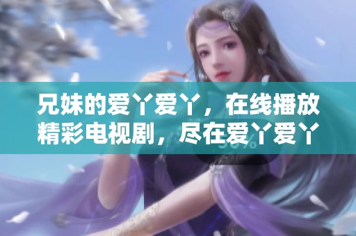 兄妹的爱丫爱丫，在线播放精彩电视剧，尽在爱丫爱丫兄妹影院
