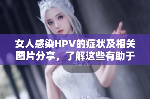 女人感染HPV的症状及相关图片分享，了解这些有助于防护健康
