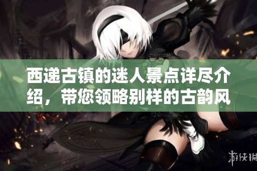 西递古镇的迷人景点详尽介绍，带您领略别样的古韵风采