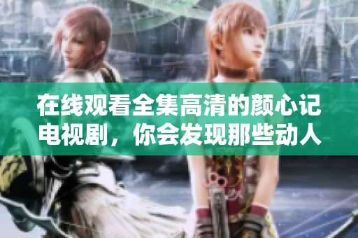 在线观看全集高清的颜心记电视剧，你会发现那些动人的故事与时光
