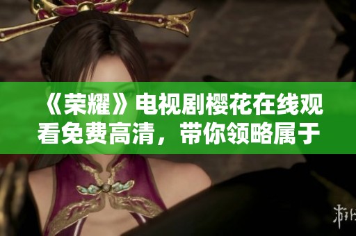 《荣耀》电视剧樱花在线观看免费高清，带你领略属于青春的美好与奋斗