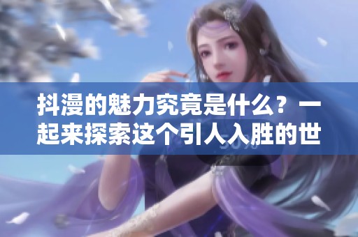 抖漫的魅力究竟是什么？一起来探索这个引人入胜的世界吧！