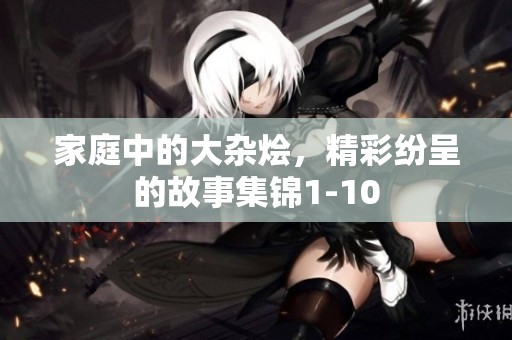 家庭中的大杂烩，精彩纷呈的故事集锦1-10