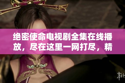 绝密使命电视剧全集在线播放，尽在这里一网打尽，精彩内容不容错过