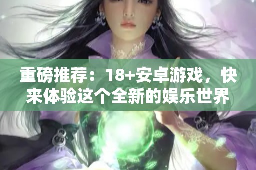 重磅推荐：18+安卓游戏，快来体验这个全新的娱乐世界吧！