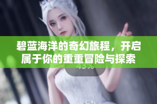 碧蓝海洋的奇幻旅程，开启属于你的重重冒险与探索