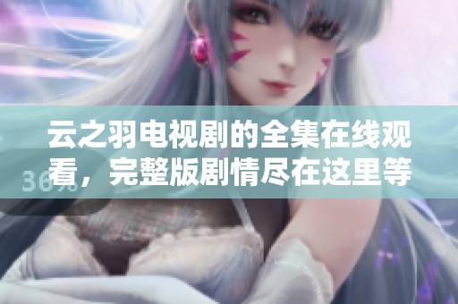 云之羽电视剧的全集在线观看，完整版剧情尽在这里等你发现
