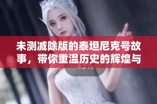 未测减除版的泰坦尼克号故事，带你重温历史的辉煌与悲剧