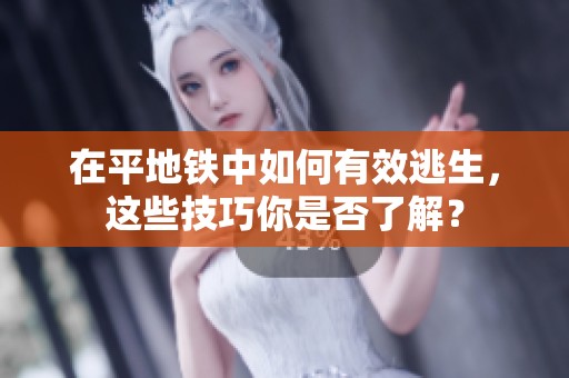 在平地铁中如何有效逃生，这些技巧你是否了解？