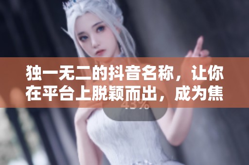 独一无二的抖音名称，让你在平台上脱颖而出，成为焦点！