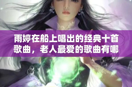 雨婷在船上唱出的经典十首歌曲，老人最爱的歌曲有哪些呢