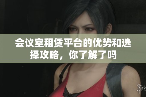 会议室租赁平台的优势和选择攻略，你了解了吗