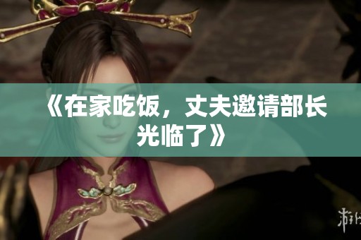 《在家吃饭，丈夫邀请部长光临了》