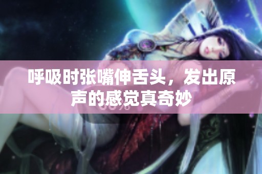 呼吸时张嘴伸舌头，发出原声的感觉真奇妙