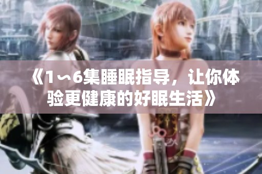 《1∽6集睡眠指导，让你体验更健康的好眠生活》