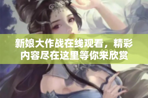 新娘大作战在线观看，精彩内容尽在这里等你来欣赏