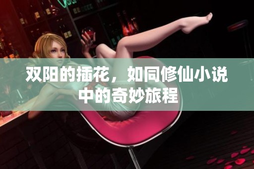 双阳的插花，如同修仙小说中的奇妙旅程