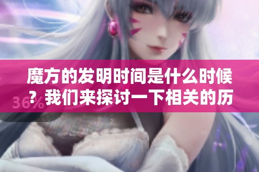 魔方的发明时间是什么时候？我们来探讨一下相关的历史背景。