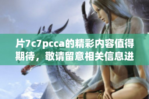 片7c7pcca的精彩内容值得期待，敬请留意相关信息进行了解！