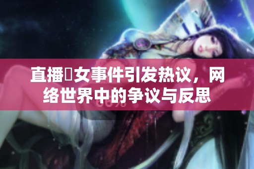 直播祼女事件引发热议，网络世界中的争议与反思