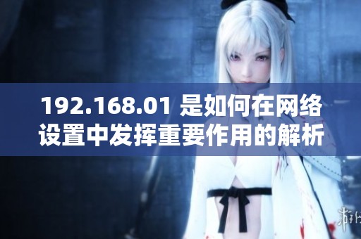 192.168.01 是如何在网络设置中发挥重要作用的解析与讨论