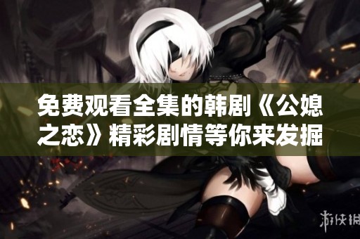 免费观看全集的韩剧《公媳之恋》精彩剧情等你来发掘