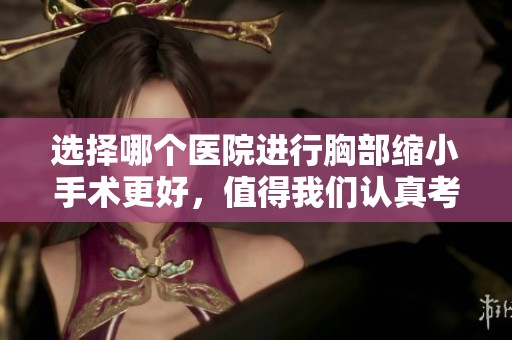 选择哪个医院进行胸部缩小手术更好，值得我们认真考虑。