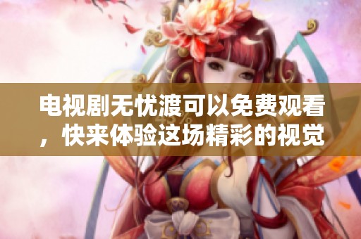 电视剧无忧渡可以免费观看，快来体验这场精彩的视觉盛宴吧