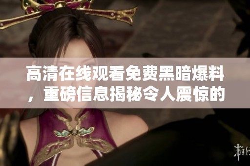 高清在线观看免费黑暗爆料，重磅信息揭秘令人震惊的内幕内容